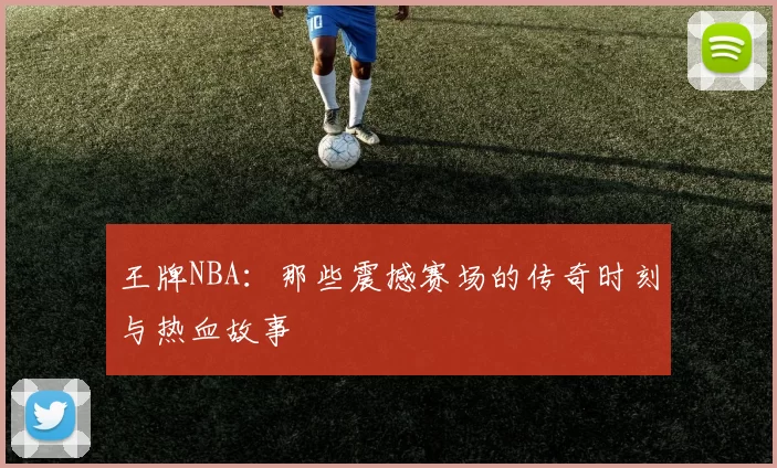 王牌NBA:那些震撼赛场的传奇时刻与热血故事