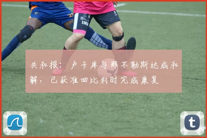 共和报：卢卡库与那不勒斯达成和解，已获准回比利时完成康复