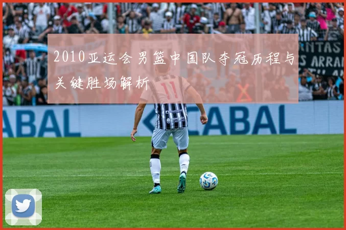 2010亚运会男篮中国队夺冠历程与关键胜场解析