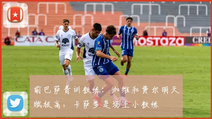 前巴萨青训教练：加维和费尔明天赋极高，卡萨多是场上小教练