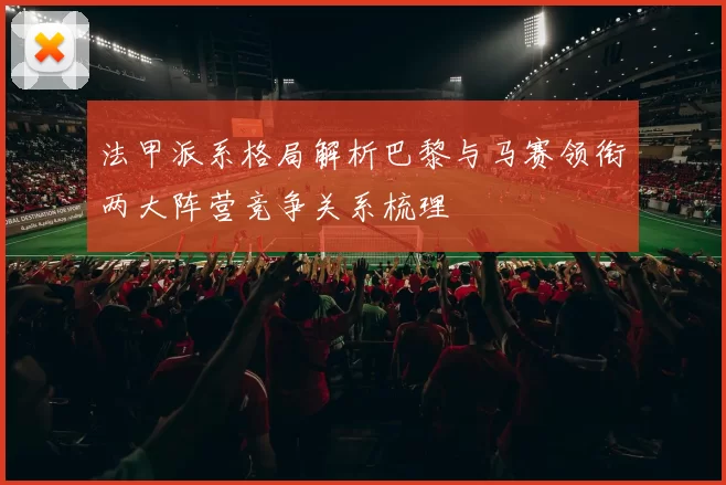 法甲派系格局解析巴黎与马赛领衔两大阵营竞争关系梳理