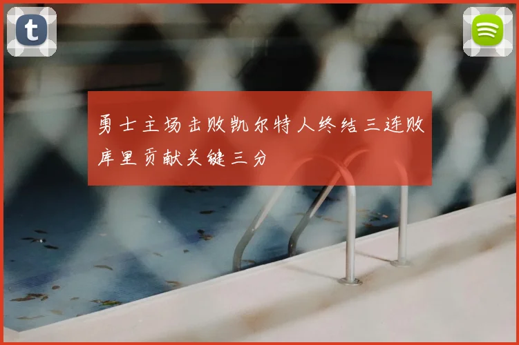 勇士主场击败凯尔特人终结三连败库里贡献关键三分