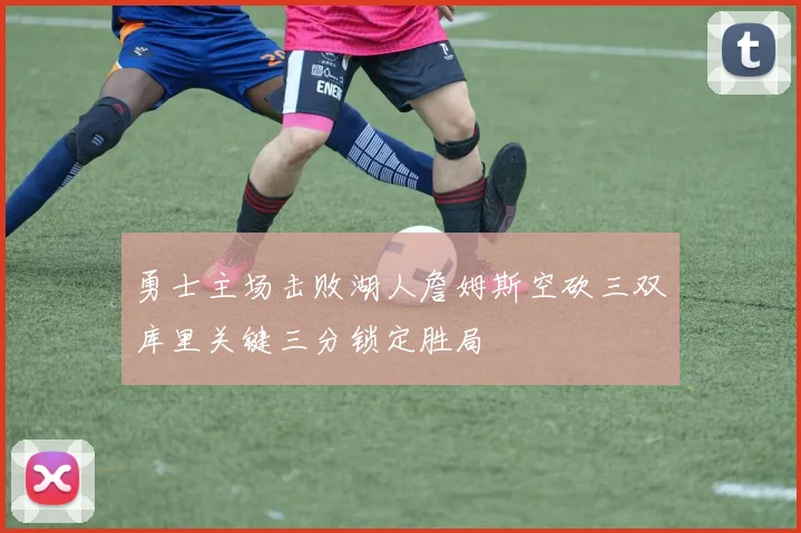 勇士主场击败湖人詹姆斯空砍三双库里关键三分锁定胜局