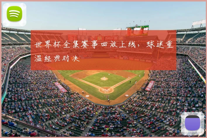 世界杯全集赛事回放上线,球迷重温经典对决