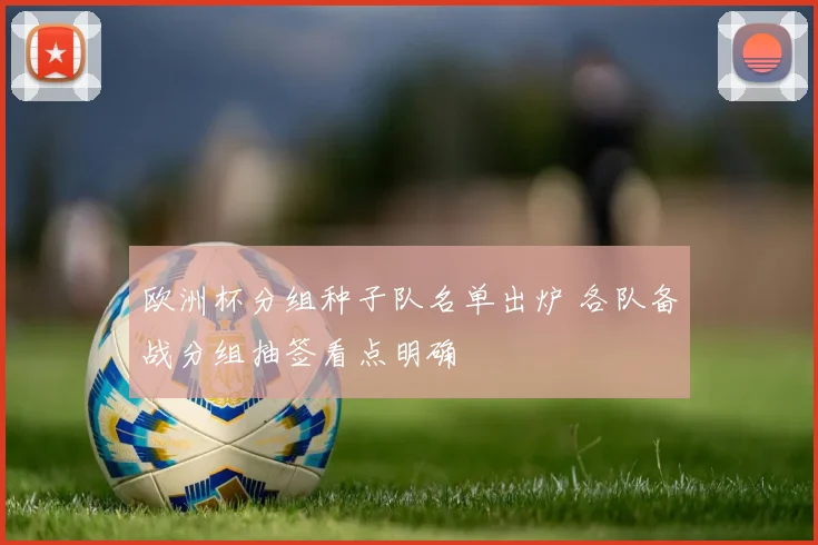 欧洲杯分组种子队名单出炉 各队备战分组抽签看点明确