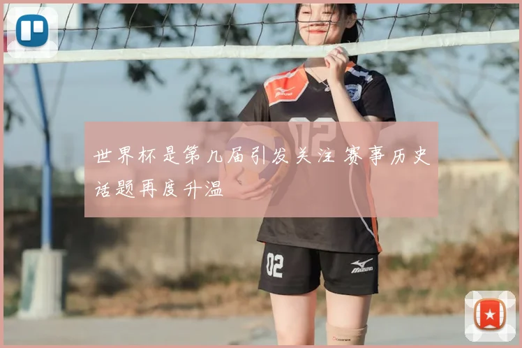 世界杯是第几届引发关注 赛事历史话题再度升温