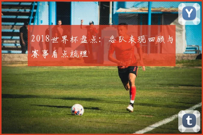 2018世界杯盘点：各队表现回顾与赛事看点梳理