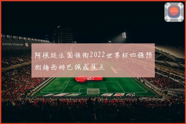 阿根廷法国领衔2022世界杯四强预测梅西姆巴佩成焦点