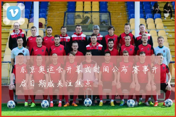 东京奥运会开幕式时间公布 赛事开启日期成关注焦点