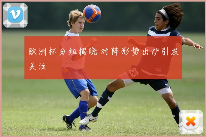 欧洲杯分组揭晓 对阵形势出炉引发关注