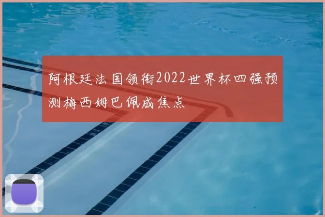阿根廷法国领衔2022世界杯四强预测梅西姆巴佩成焦点