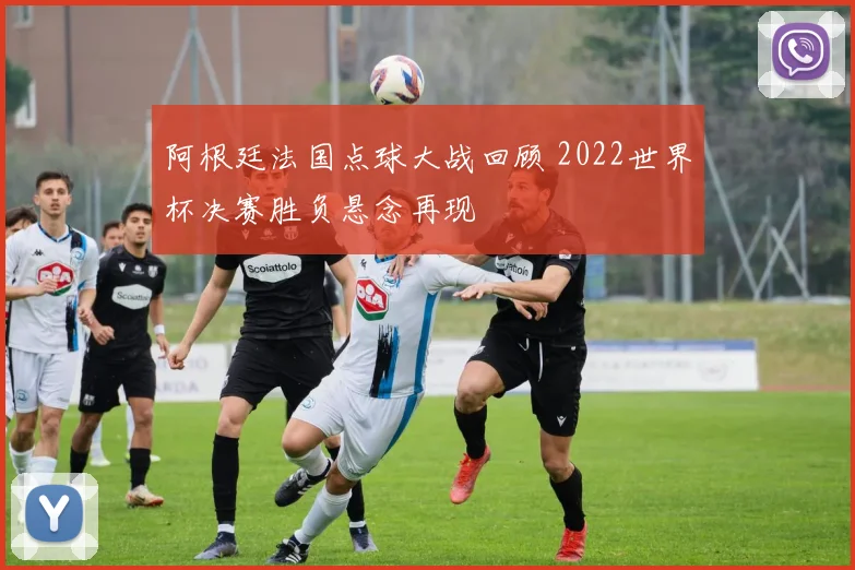 阿根廷法国点球大战回顾 2022世界杯决赛胜负悬念再现
